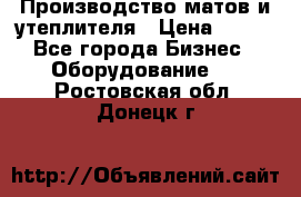 	Производство матов и утеплителя › Цена ­ 100 - Все города Бизнес » Оборудование   . Ростовская обл.,Донецк г.